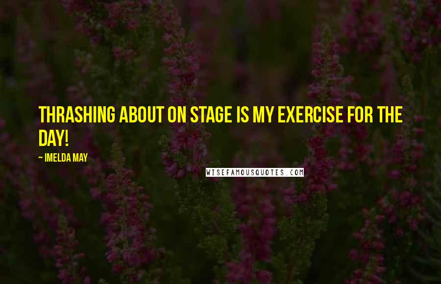 Imelda May Quotes: Thrashing about on stage is my exercise for the day!