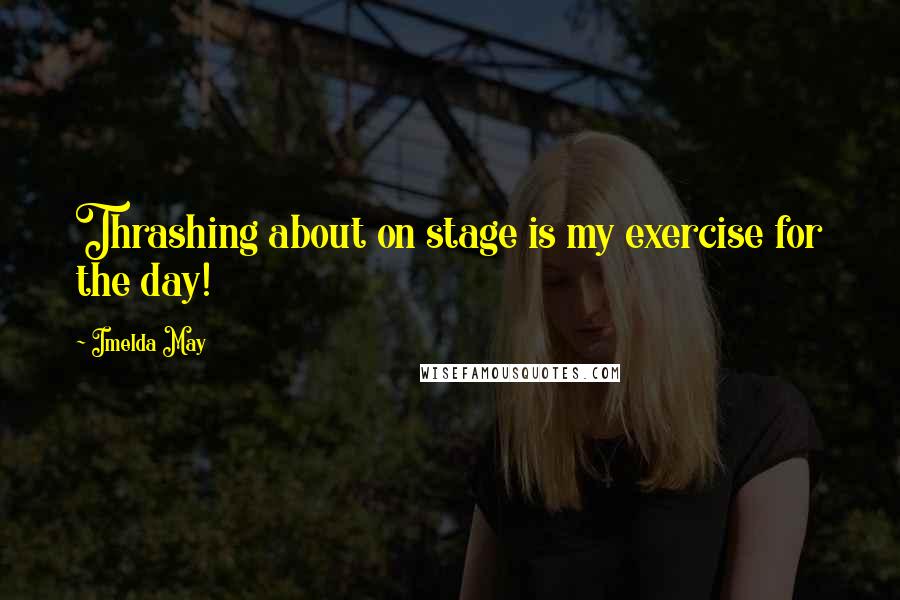 Imelda May Quotes: Thrashing about on stage is my exercise for the day!