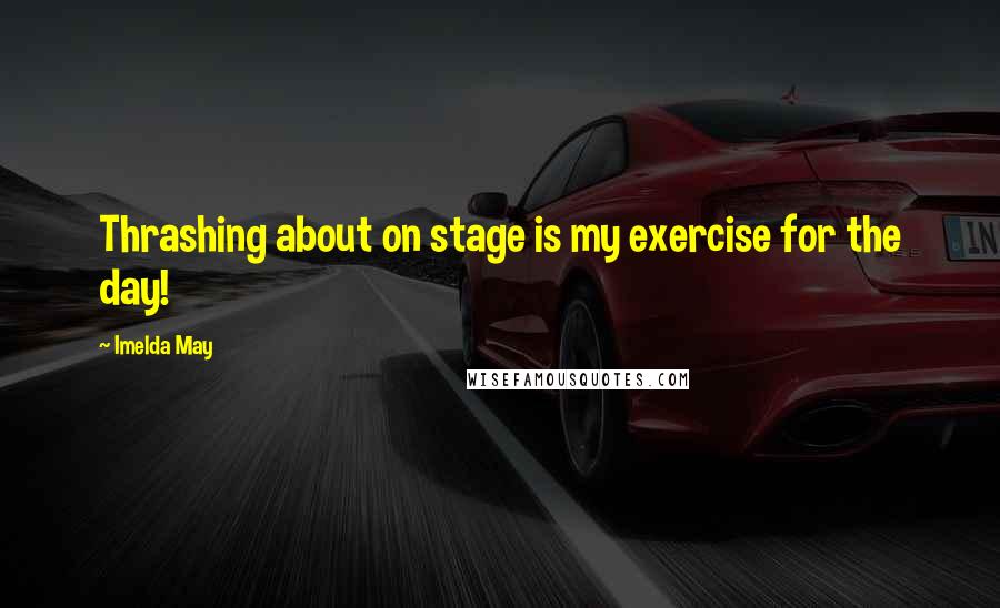 Imelda May Quotes: Thrashing about on stage is my exercise for the day!