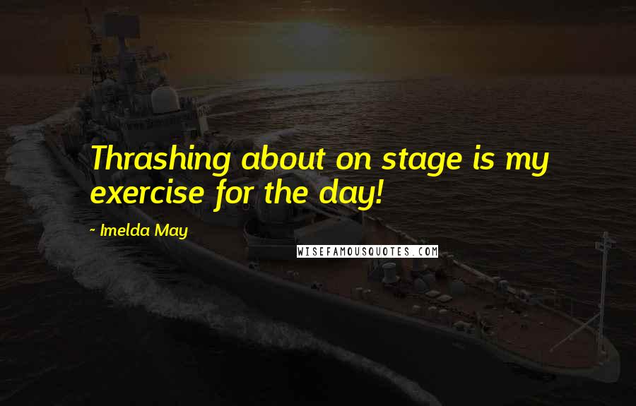 Imelda May Quotes: Thrashing about on stage is my exercise for the day!