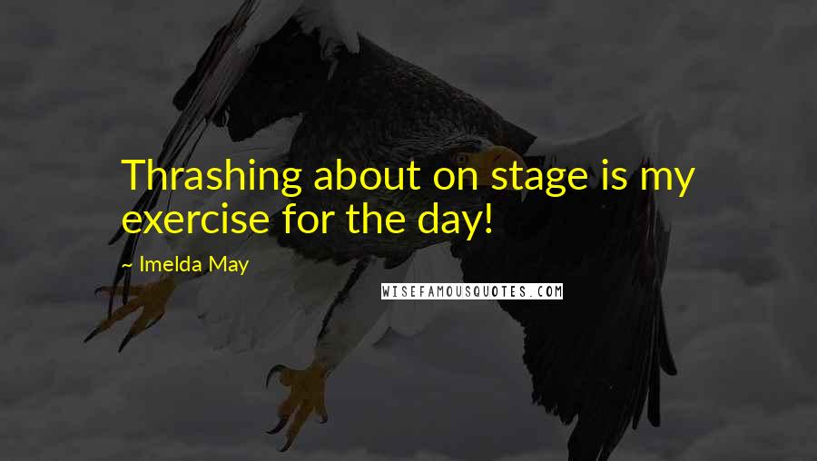 Imelda May Quotes: Thrashing about on stage is my exercise for the day!