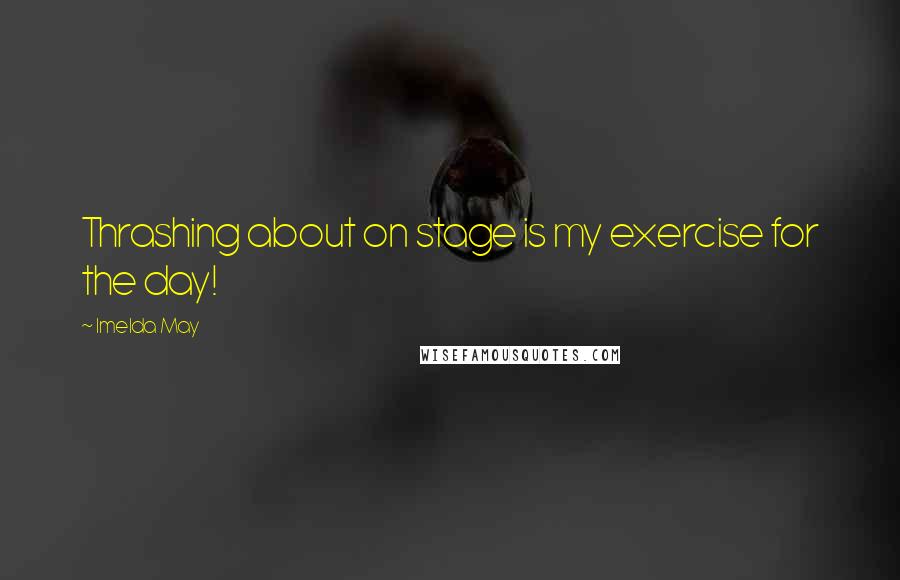 Imelda May Quotes: Thrashing about on stage is my exercise for the day!