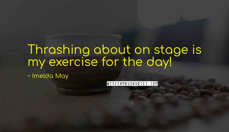 Imelda May Quotes: Thrashing about on stage is my exercise for the day!