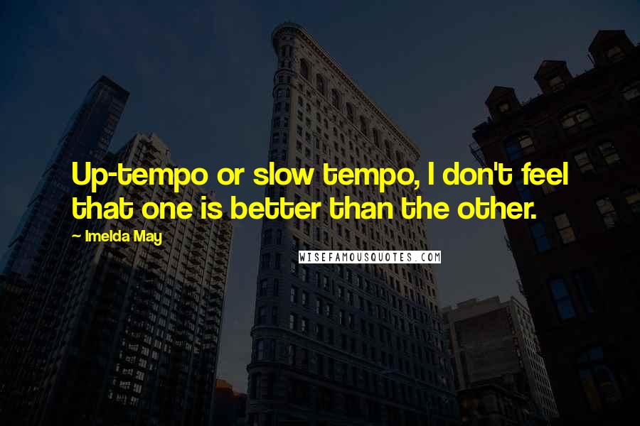 Imelda May Quotes: Up-tempo or slow tempo, I don't feel that one is better than the other.