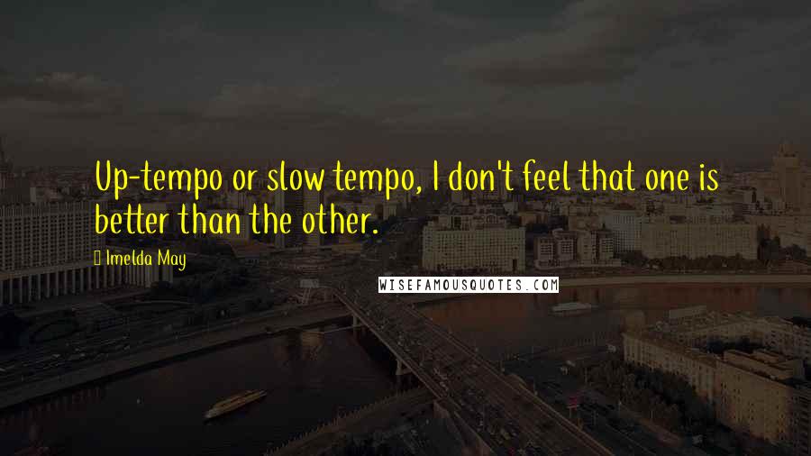 Imelda May Quotes: Up-tempo or slow tempo, I don't feel that one is better than the other.