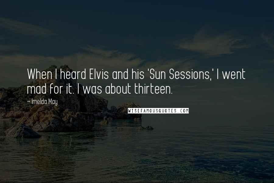 Imelda May Quotes: When I heard Elvis and his 'Sun Sessions,' I went mad for it. I was about thirteen.