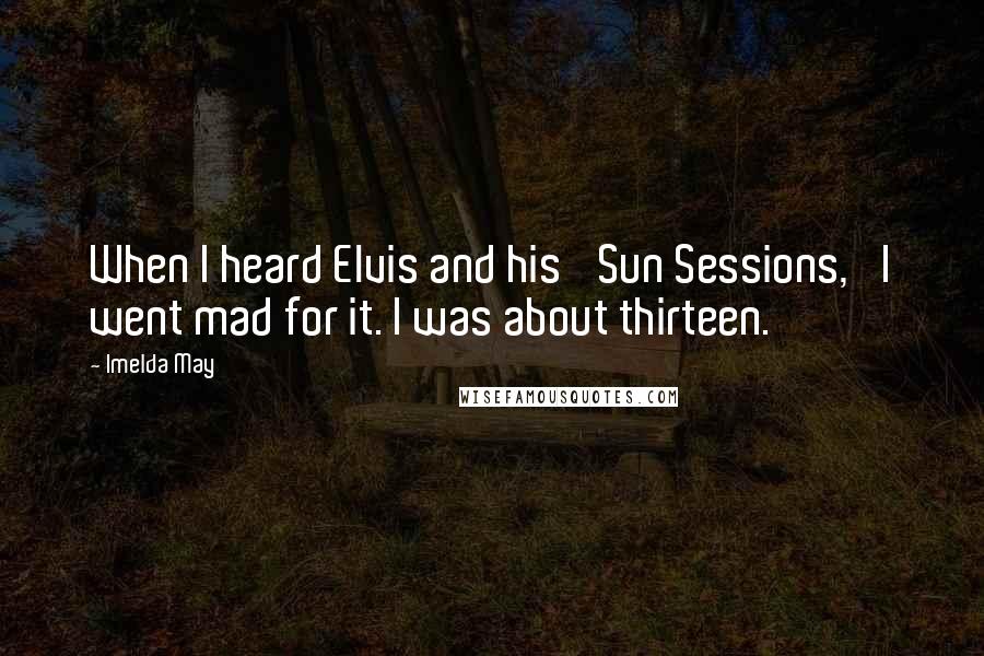 Imelda May Quotes: When I heard Elvis and his 'Sun Sessions,' I went mad for it. I was about thirteen.
