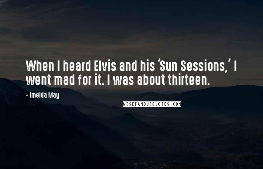 Imelda May Quotes: When I heard Elvis and his 'Sun Sessions,' I went mad for it. I was about thirteen.