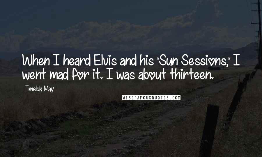 Imelda May Quotes: When I heard Elvis and his 'Sun Sessions,' I went mad for it. I was about thirteen.