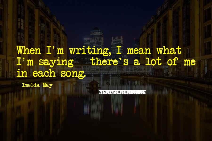 Imelda May Quotes: When I'm writing, I mean what I'm saying - there's a lot of me in each song.