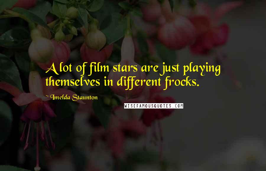Imelda Staunton Quotes: A lot of film stars are just playing themselves in different frocks.