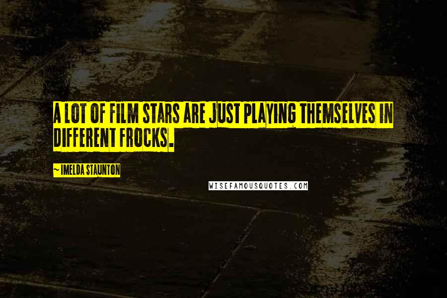 Imelda Staunton Quotes: A lot of film stars are just playing themselves in different frocks.