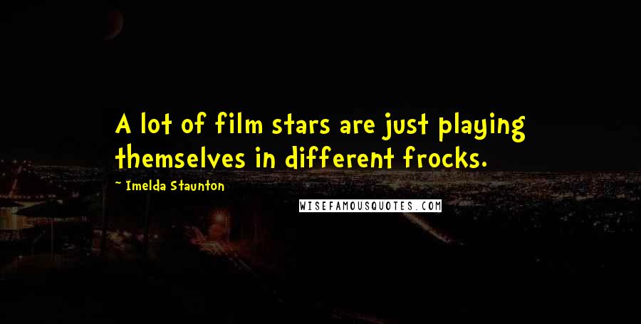 Imelda Staunton Quotes: A lot of film stars are just playing themselves in different frocks.