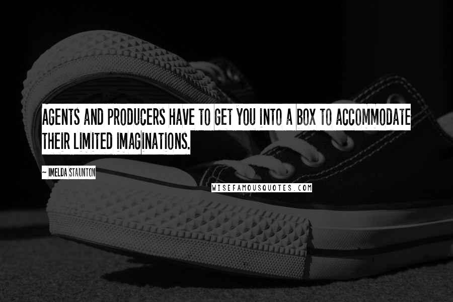 Imelda Staunton Quotes: Agents and producers have to get you into a box to accommodate their limited imaginations.