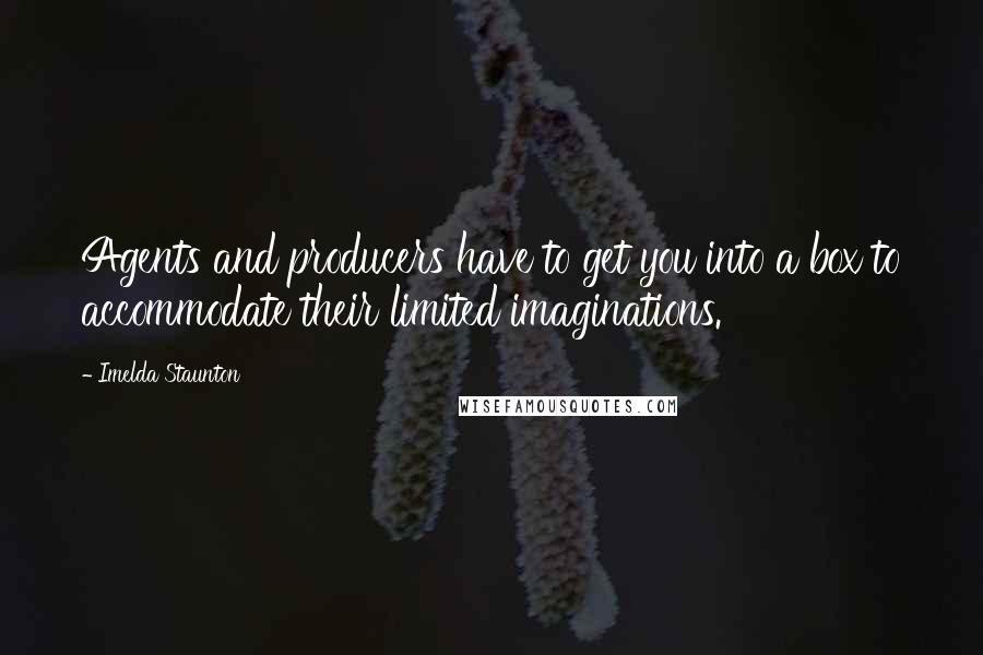 Imelda Staunton Quotes: Agents and producers have to get you into a box to accommodate their limited imaginations.