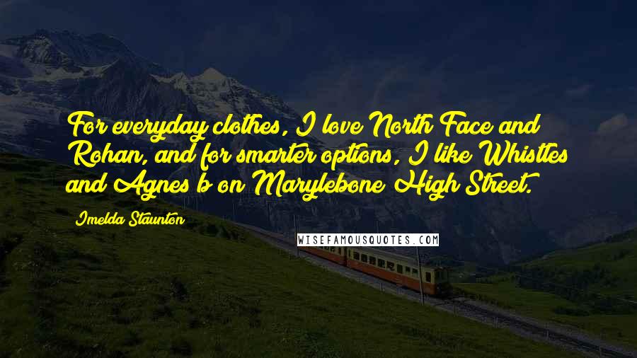 Imelda Staunton Quotes: For everyday clothes, I love North Face and Rohan, and for smarter options, I like Whistles and Agnes b on Marylebone High Street.