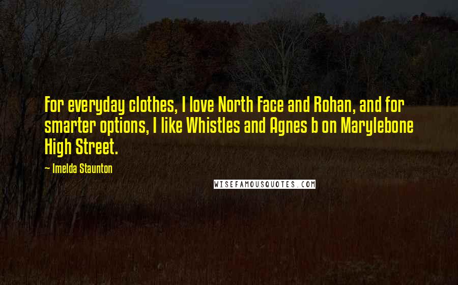 Imelda Staunton Quotes: For everyday clothes, I love North Face and Rohan, and for smarter options, I like Whistles and Agnes b on Marylebone High Street.