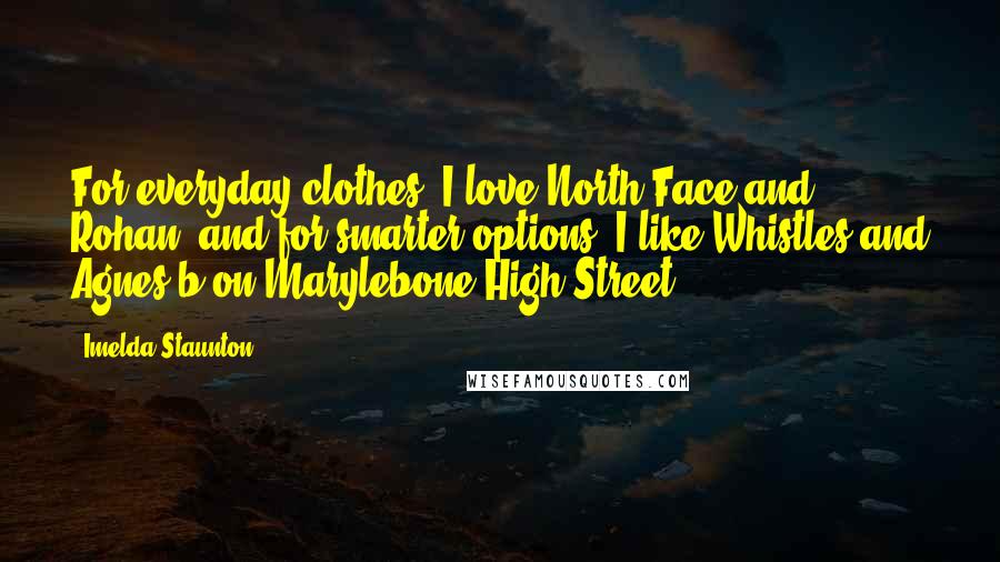 Imelda Staunton Quotes: For everyday clothes, I love North Face and Rohan, and for smarter options, I like Whistles and Agnes b on Marylebone High Street.