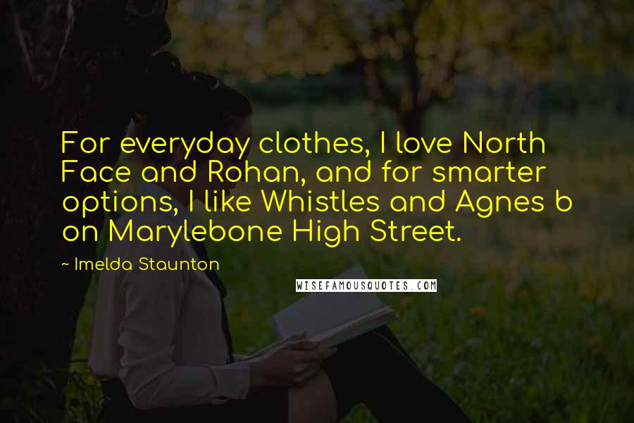 Imelda Staunton Quotes: For everyday clothes, I love North Face and Rohan, and for smarter options, I like Whistles and Agnes b on Marylebone High Street.