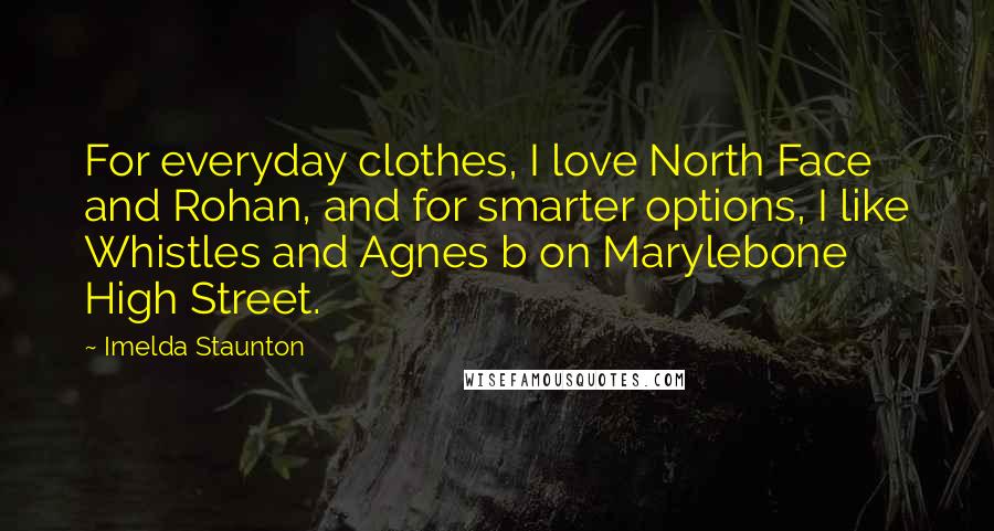 Imelda Staunton Quotes: For everyday clothes, I love North Face and Rohan, and for smarter options, I like Whistles and Agnes b on Marylebone High Street.