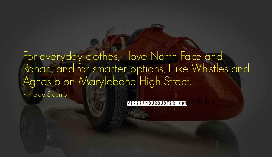 Imelda Staunton Quotes: For everyday clothes, I love North Face and Rohan, and for smarter options, I like Whistles and Agnes b on Marylebone High Street.