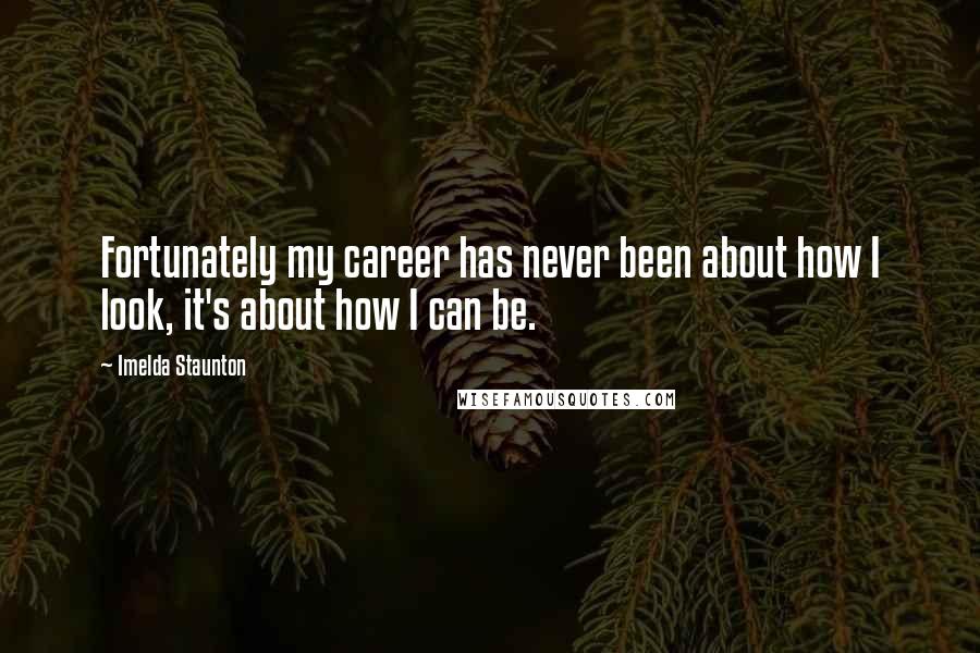 Imelda Staunton Quotes: Fortunately my career has never been about how I look, it's about how I can be.
