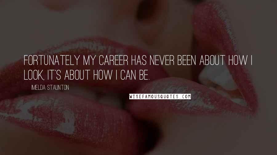 Imelda Staunton Quotes: Fortunately my career has never been about how I look, it's about how I can be.