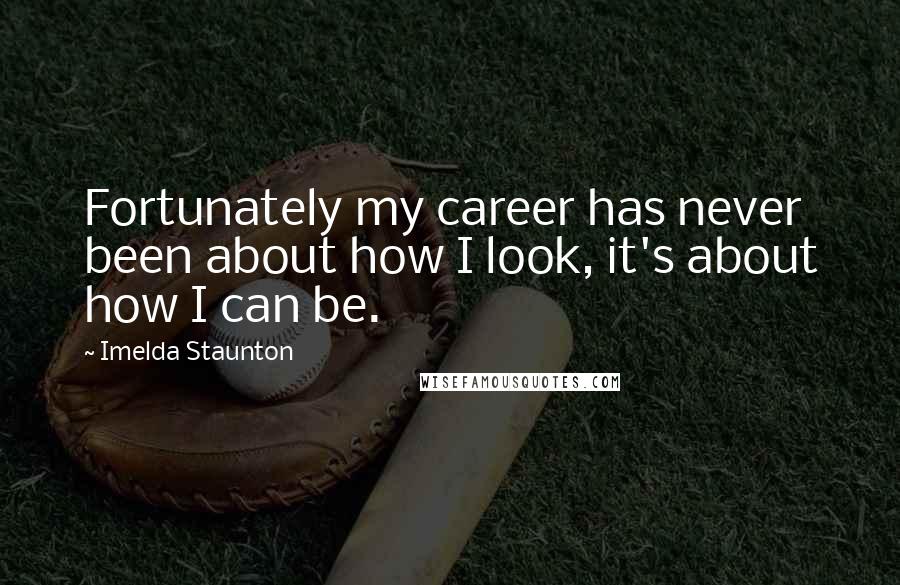 Imelda Staunton Quotes: Fortunately my career has never been about how I look, it's about how I can be.