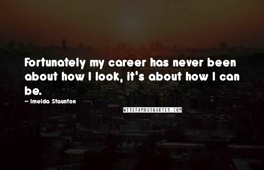 Imelda Staunton Quotes: Fortunately my career has never been about how I look, it's about how I can be.