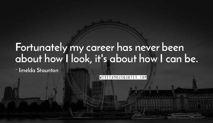Imelda Staunton Quotes: Fortunately my career has never been about how I look, it's about how I can be.