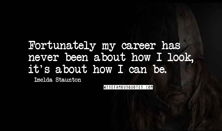 Imelda Staunton Quotes: Fortunately my career has never been about how I look, it's about how I can be.