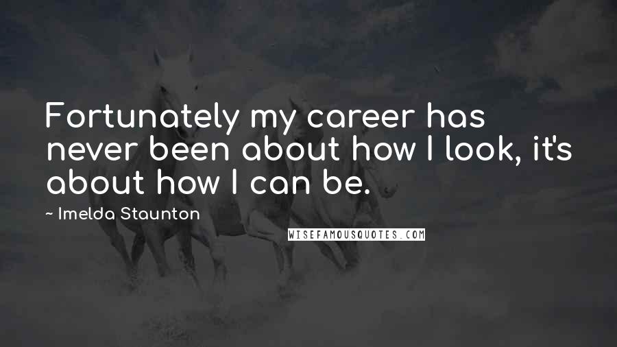 Imelda Staunton Quotes: Fortunately my career has never been about how I look, it's about how I can be.