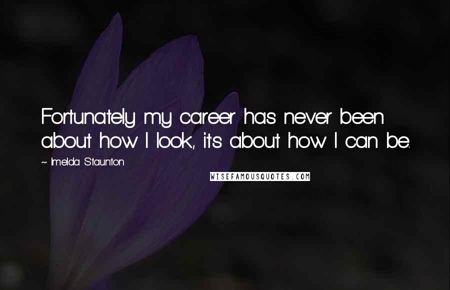 Imelda Staunton Quotes: Fortunately my career has never been about how I look, it's about how I can be.