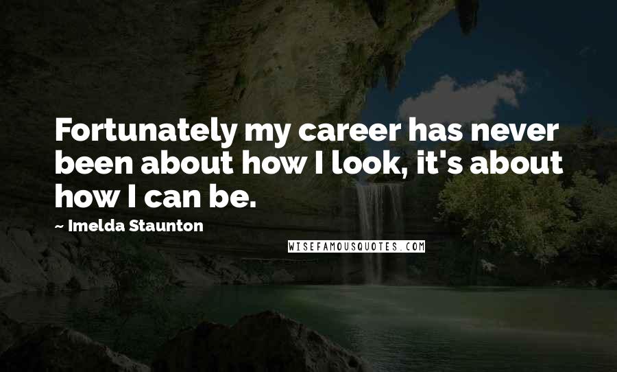 Imelda Staunton Quotes: Fortunately my career has never been about how I look, it's about how I can be.