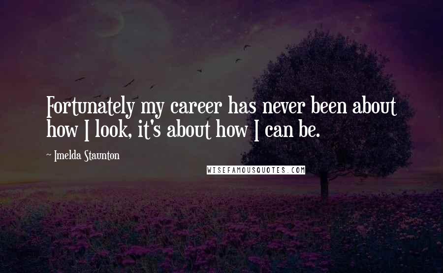 Imelda Staunton Quotes: Fortunately my career has never been about how I look, it's about how I can be.
