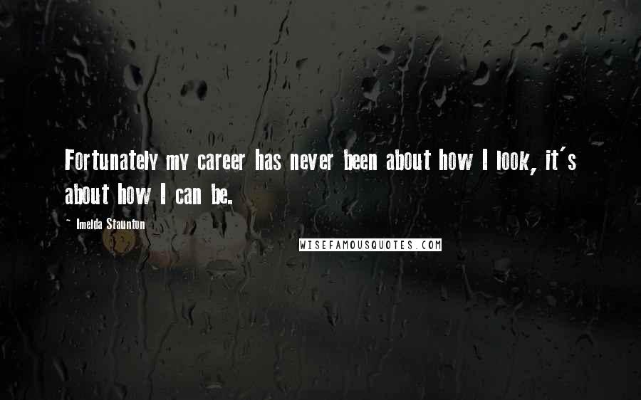 Imelda Staunton Quotes: Fortunately my career has never been about how I look, it's about how I can be.