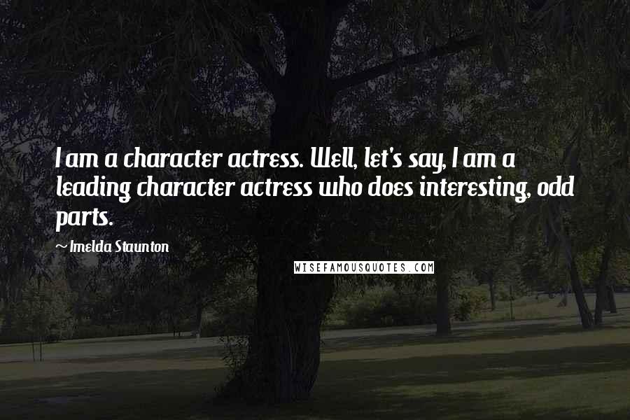Imelda Staunton Quotes: I am a character actress. Well, let's say, I am a leading character actress who does interesting, odd parts.