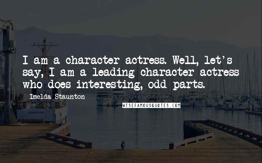 Imelda Staunton Quotes: I am a character actress. Well, let's say, I am a leading character actress who does interesting, odd parts.