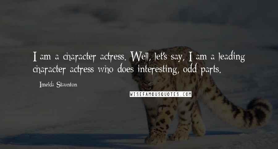 Imelda Staunton Quotes: I am a character actress. Well, let's say, I am a leading character actress who does interesting, odd parts.