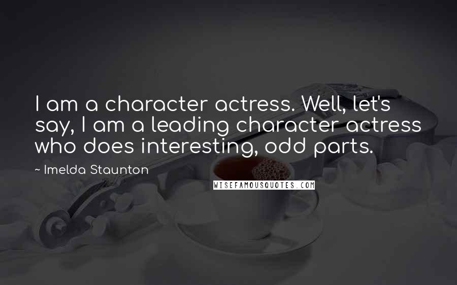 Imelda Staunton Quotes: I am a character actress. Well, let's say, I am a leading character actress who does interesting, odd parts.