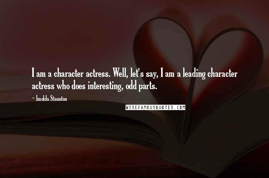 Imelda Staunton Quotes: I am a character actress. Well, let's say, I am a leading character actress who does interesting, odd parts.