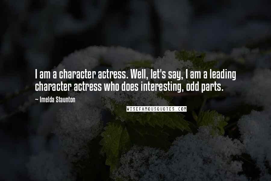 Imelda Staunton Quotes: I am a character actress. Well, let's say, I am a leading character actress who does interesting, odd parts.