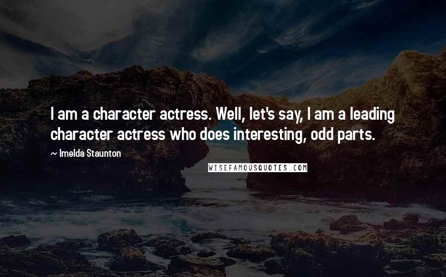 Imelda Staunton Quotes: I am a character actress. Well, let's say, I am a leading character actress who does interesting, odd parts.