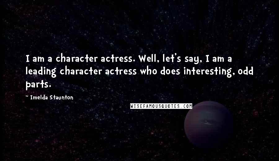 Imelda Staunton Quotes: I am a character actress. Well, let's say, I am a leading character actress who does interesting, odd parts.