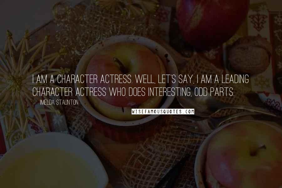 Imelda Staunton Quotes: I am a character actress. Well, let's say, I am a leading character actress who does interesting, odd parts.