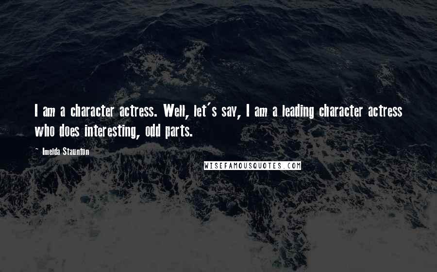 Imelda Staunton Quotes: I am a character actress. Well, let's say, I am a leading character actress who does interesting, odd parts.