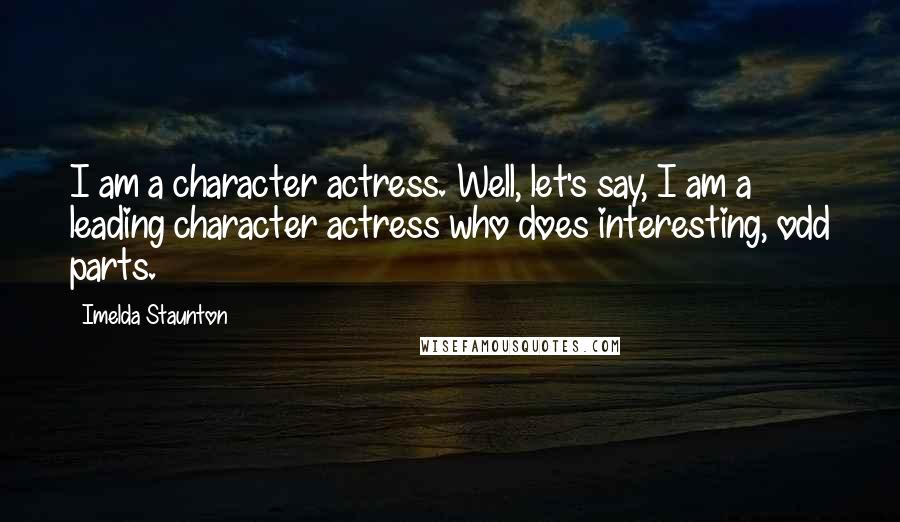 Imelda Staunton Quotes: I am a character actress. Well, let's say, I am a leading character actress who does interesting, odd parts.