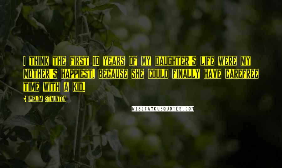 Imelda Staunton Quotes: I think the first 10 years of my daughter's life were my mother's happiest, because she could finally have carefree time with a kid.