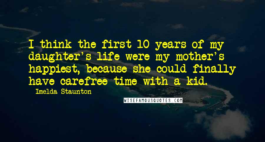 Imelda Staunton Quotes: I think the first 10 years of my daughter's life were my mother's happiest, because she could finally have carefree time with a kid.