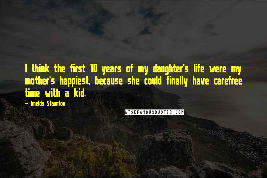 Imelda Staunton Quotes: I think the first 10 years of my daughter's life were my mother's happiest, because she could finally have carefree time with a kid.